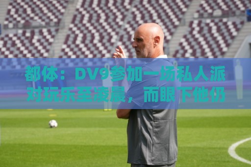 都体:DV9参加一场私人派对玩乐至凌晨,而眼下他仍未找到下家 都体:DV9参加一场私人派对玩乐至凌晨,而眼下他仍未找到下家