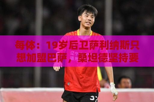 每体:19岁后卫萨利纳斯只想加盟巴萨,桑坦德坚持要价1600万欧 每体:19岁后卫萨利纳斯只想加盟巴萨,桑坦德坚持要价1600万欧