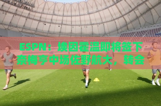 ESPN:埃因霍温即将签下奈梅亨中场佐野航大,转会费为1450万欧元 ESPN:埃因霍温即将签下奈梅亨中场佐野航大,转会费为1450万欧元