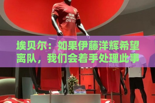埃贝尔：如果伊藤洋辉希望离队，我们会着手处理此事