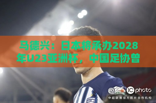 马德兴:日本将承办2028年U23亚洲杯,中国足协曾有意承办 马德兴:日本将承办2028年U23亚洲杯,中国足协曾有意承办