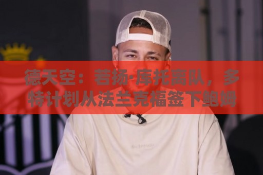 德天空:若扬·库托离队,多特计划从法兰克福签下鲍姆作为替代者 德天空:若扬·库托离队,多特计划从法兰克福签下鲍姆作为替代者
