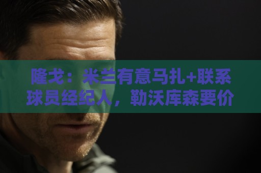 隆戈:米兰有意马扎+联系球员经纪人,勒沃库森要价超4000万欧 隆戈:米兰有意马扎+联系球员经纪人,勒沃库森要价超4000万欧
