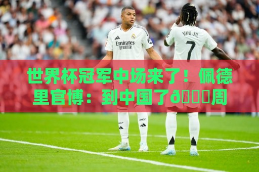 世界杯冠军中场来了！佩德里官博：到中国了😉周末苏州见