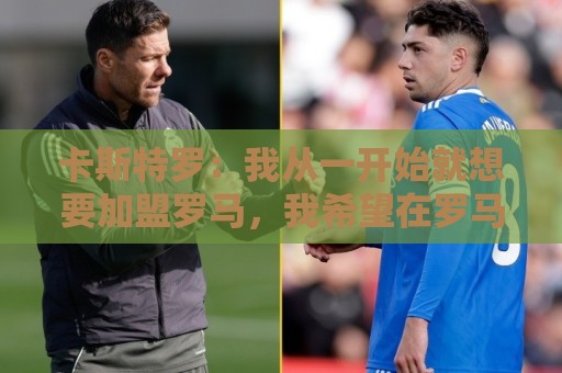 卡斯特罗：我从一开始就想要加盟罗马，我希望在罗马德比中进球