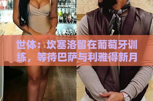 世体：坎塞洛留在葡萄牙训练，等待巴萨与利雅得新月达成协议