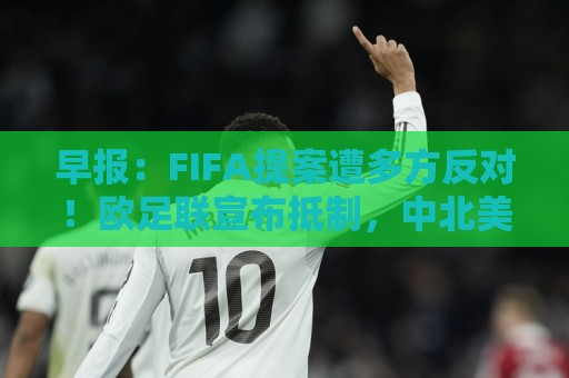 早报：FIFA提案遭多方反对！欧足联宣布抵制，中北美足联一致否决