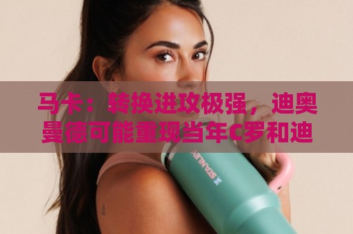 马卡:转换进攻极强,迪奥曼德可能重现当年C罗和迪马利亚的威力 马卡:转换进攻极强,迪奥曼德可能重现当年C罗和迪马利亚的威力