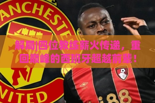 解局|四位教练薪火传递，重回巅峰的西班牙超越前辈！