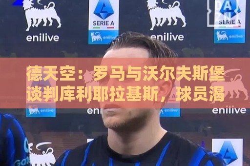 德天空:罗马与沃尔夫斯堡谈判库利耶拉基斯,球员渴望转会 德天空:罗马与沃尔夫斯堡谈判库利耶拉基斯,球员渴望转会