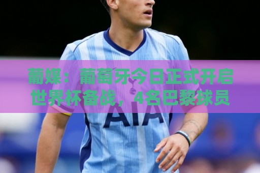 葡媒:葡萄牙今日正式开启世界杯备战,4名巴黎球员获得几天假期 葡媒:葡萄牙今日正式开启世界杯备战,4名巴黎球员获得几天假期