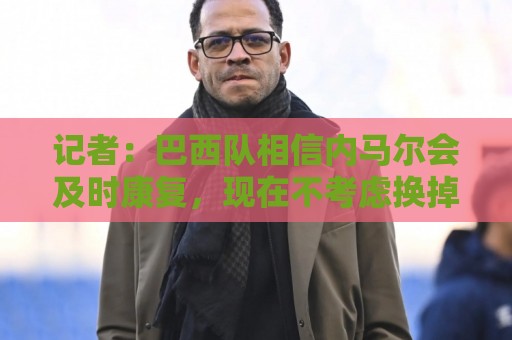 记者:巴西队相信内马尔会及时康复,现在不考虑换掉他 记者:巴西队相信内马尔会及时康复,现在不考虑换掉他