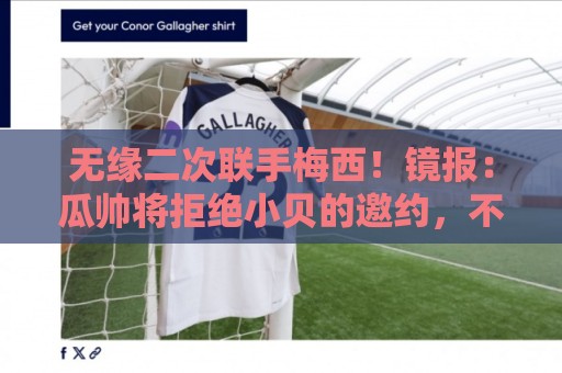 无缘二次联手梅西!镜报:瓜帅将拒绝小贝的邀约,不会执教迈阿密 无缘二次联手梅西!镜报:瓜帅将拒绝小贝的邀约,不会执教迈阿密