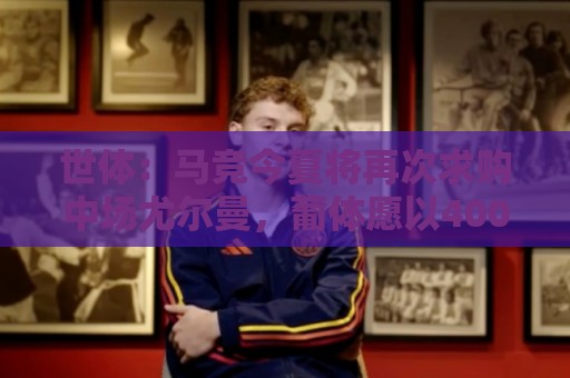 世体:马竞今夏将再次求购中场尤尔曼,葡体愿以4000万欧元放人 世体:马竞今夏将再次求购中场尤尔曼,葡体愿以4000万欧元放人