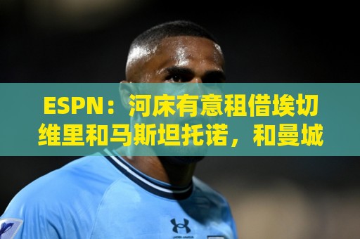 ESPN:河床有意租借埃切维里和马斯坦托诺,和曼城及皇马初步接触 ESPN:河床有意租借埃切维里和马斯坦托诺,和曼城及皇马初步接触