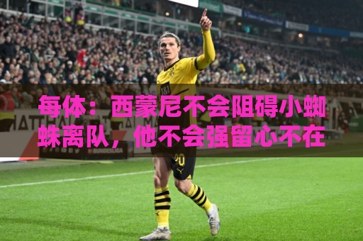 每体:西蒙尼不会阻碍小蜘蛛离队,他不会强留心不在马竞的球员 每体:西蒙尼不会阻碍小蜘蛛离队,他不会强留心不在马竞的球员
