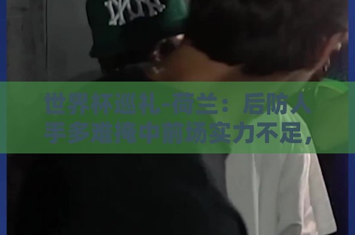 世界杯巡礼-荷兰:后防人手多难掩中前场实力不足,科曼签运不佳 世界杯巡礼-荷兰:后防人手多难掩中前场实力不足,科曼签运不佳