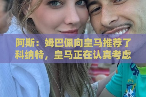 阿斯:姆巴佩向皇马推荐了科纳特,皇马正在认真考虑签下这名球员 阿斯:姆巴佩向皇马推荐了科纳特,皇马正在认真考虑签下这名球员