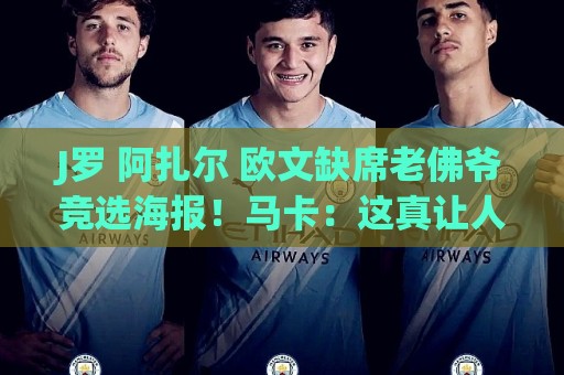 J罗 阿扎尔 欧文缺席老佛爷竞选海报!马卡:这真让人意外 J罗 阿扎尔 欧文缺席老佛爷竞选海报!马卡:这真让人意外