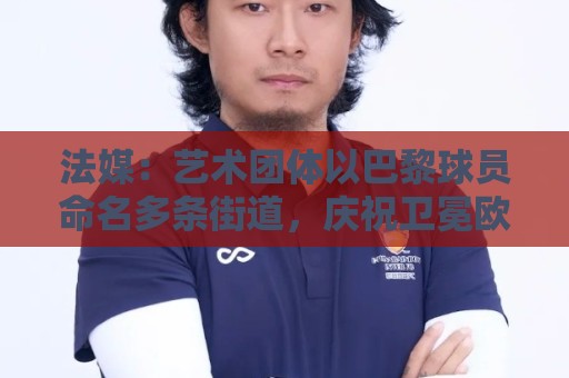 法媒:艺术团体以巴黎球员命名多条街道,庆祝卫冕欧冠 法媒:艺术团体以巴黎球员命名多条街道,庆祝卫冕欧冠