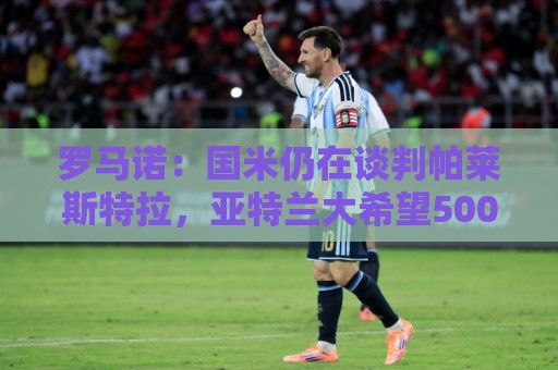 罗马诺:国米仍在谈判帕莱斯特拉,亚特兰大希望5000万欧为起步价 罗马诺:国米仍在谈判帕莱斯特拉,亚特兰大希望5000万欧为起步价