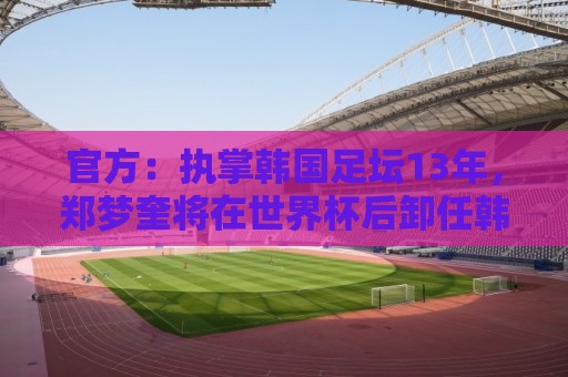 官方:执掌韩国足坛13年,郑梦奎将在世界杯后卸任韩国足协主席 官方:执掌韩国足坛13年,郑梦奎将在世界杯后卸任韩国足协主席