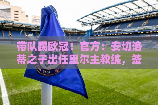带队踢欧冠!官方:安切洛蒂之子出任里尔主教练,签约2年 带队踢欧冠!官方:安切洛蒂之子出任里尔主教练,签约2年