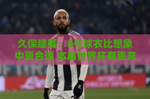 久保建英:8号球衣比想象中更合适 本届世界杯有更充分备战时间 久保建英:8号球衣比想象中更合适 本届世界杯有更充分备战时间