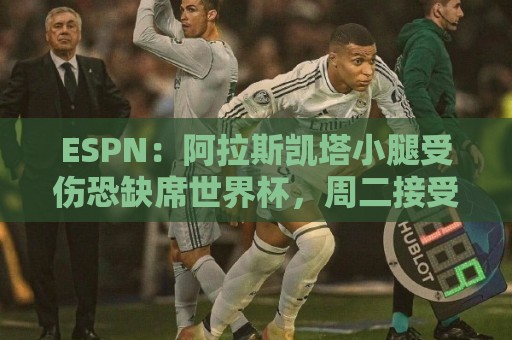 ESPN:阿拉斯凯塔小腿受伤恐缺席世界杯,周二接受检查确定伤情 ESPN:阿拉斯凯塔小腿受伤恐缺席世界杯,周二接受检查确定伤情