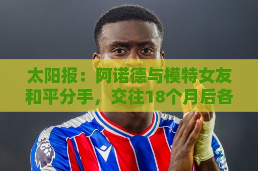 太阳报:阿诺德与模特女友和平分手,交往18个月后各奔前程 太阳报:阿诺德与模特女友和平分手,交往18个月后各奔前程