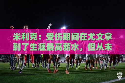 米利克:受伤期间在尤文拿到了生涯最高薪水,但从未如此不快乐过 米利克:受伤期间在尤文拿到了生涯最高薪水,但从未如此不快乐过