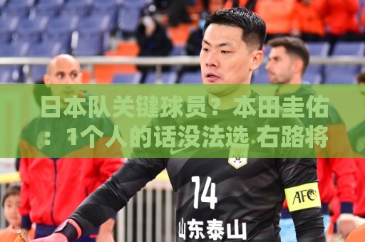 日本队关键球员?本田圭佑:1个人的话没法选 右路将是关键区域 日本队关键球员?本田圭佑:1个人的话没法选 右路将是关键区域