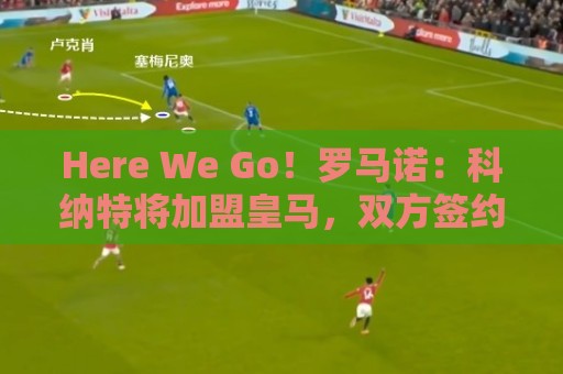 Here We Go!罗马诺:科纳特将加盟皇马,双方签约四年 Here We Go!罗马诺:科纳特将加盟皇马,双方签约四年