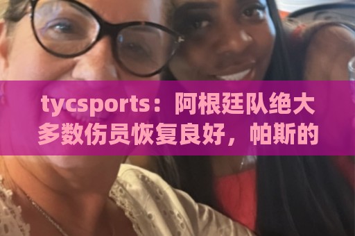 tycsports:阿根廷队绝大多数伤员恢复良好,帕斯的情况属于例外 tycsports:阿根廷队绝大多数伤员恢复良好,帕斯的情况属于例外