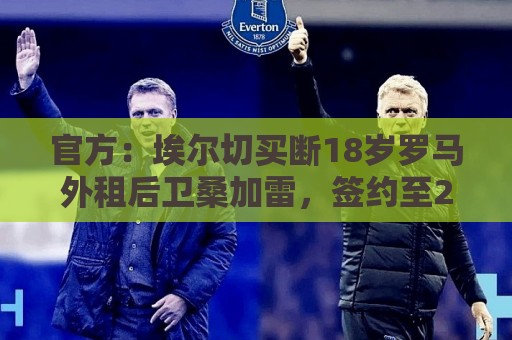 官方:埃尔切买断18岁罗马外租后卫桑加雷,签约至2031年 官方:埃尔切买断18岁罗马外租后卫桑加雷,签约至2031年