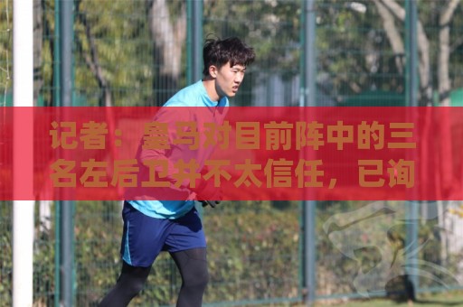 记者:皇马对目前阵中的三名左后卫并不太信任,已询问过库库情况 记者:皇马对目前阵中的三名左后卫并不太信任,已询问过库库情况