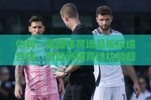 伯利:美国体育场是娱乐综合体,而欧洲体育场功能却只是容纳观众 伯利:美国体育场是娱乐综合体,而欧洲体育场功能却只是容纳观众