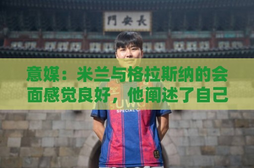 意媒:米兰与格拉斯纳的会面感觉良好,他阐述了自己对米兰的设想 意媒:米兰与格拉斯纳的会面感觉良好,他阐述了自己对米兰的设想