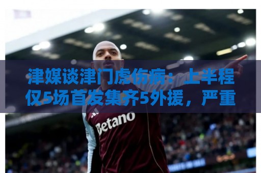 津媒谈津门虎伤病:上半程仅5场首发集齐5外援,严重拖累磨合 津媒谈津门虎伤病:上半程仅5场首发集齐5外援,严重拖累磨合