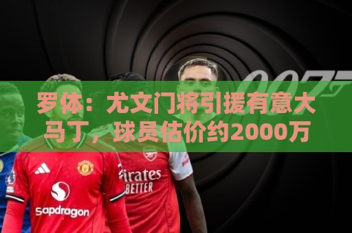 罗体:尤文门将引援有意大马丁,球员估价约2000万欧元 罗体:尤文门将引援有意大马丁,球员估价约2000万欧元