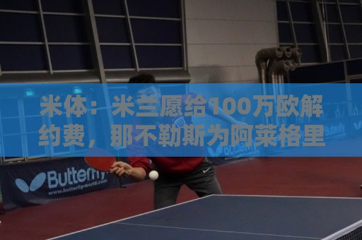 米体:米兰愿给100万欧解约费,那不勒斯为阿莱格里开出2+1合同 米体:米兰愿给100万欧解约费,那不勒斯为阿莱格里开出2+1合同
