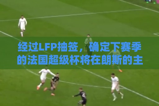 经过LFP抽签，确定下赛季的法国超级杯将在朗斯的主场举行