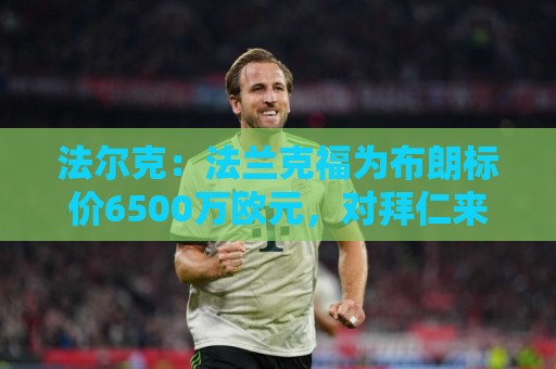 法尔克:法兰克福为布朗标价6500万欧元,对拜仁来说太贵了 法尔克:法兰克福为布朗标价6500万欧元,对拜仁来说太贵了