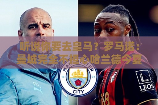 听说你要去皇马?罗马诺:曼城完全不担心哈兰德今夏会离队 听说你要去皇马?罗马诺:曼城完全不担心哈兰德今夏会离队