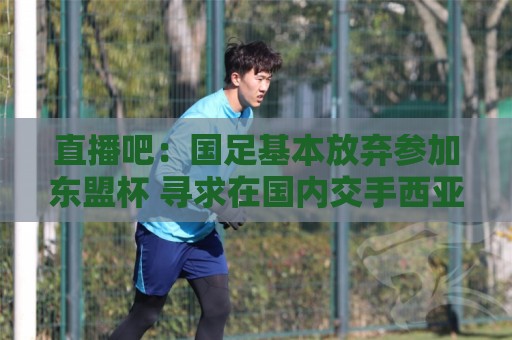 直播吧:国足基本放弃参加东盟杯 寻求在国内交手西亚、中亚球队 直播吧:国足基本放弃参加东盟杯 寻求在国内交手西亚、中亚球队