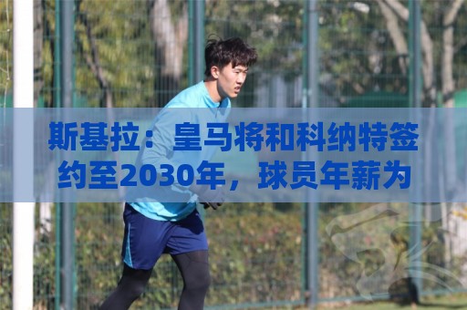 斯基拉:皇马将和科纳特签约至2030年,球员年薪为1000万欧 斯基拉:皇马将和科纳特签约至2030年,球员年薪为1000万欧