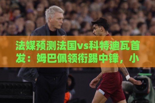 法媒预测法国vs科特迪瓦首发:姆巴佩领衔踢中锋,小图拉姆左边锋 法媒预测法国vs科特迪瓦首发:姆巴佩领衔踢中锋,小图拉姆左边锋