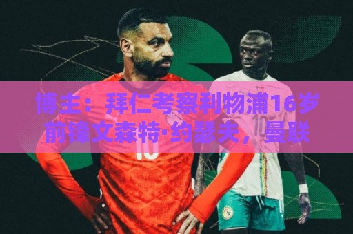 博主：拜仁考察利物浦16岁前锋文森特·约瑟夫，曼联、多特也有意