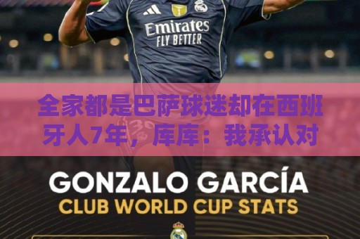 全家都是巴萨球迷却在西班牙人7年,库库:我承认对后者有感情 全家都是巴萨球迷却在西班牙人7年,库库:我承认对后者有感情