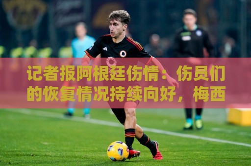 记者报阿根廷伤情：伤员们的恢复情况持续向好，梅西开始加量了